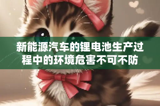 新能源汽车的锂电池生产过程中的环境危害不可不防
