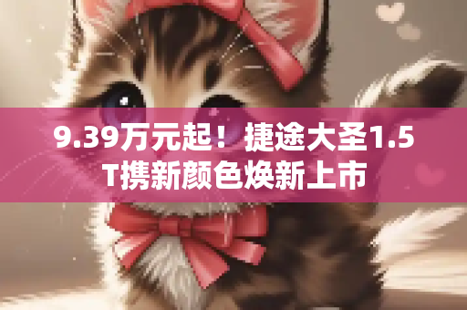 9.39万元起！捷途大圣1.5T携新颜色焕新上市