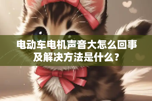 电动车电机声音大怎么回事及解决方法是什么？