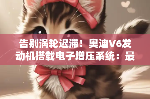 告别涡轮迟滞！奥迪V6发动机搭载电子增压系统：最高6万转