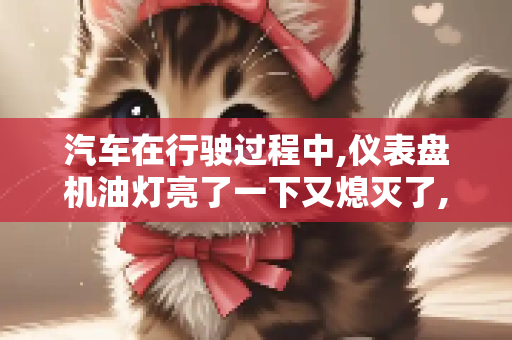 汽车在行驶过程中,仪表盘机油灯亮了一下又熄灭了,怎么回事？