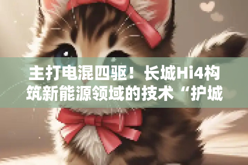 主打电混四驱！长城Hi4构筑新能源领域的技术“护城河”
