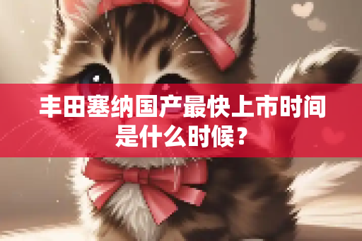 丰田塞纳国产最快上市时间是什么时候？