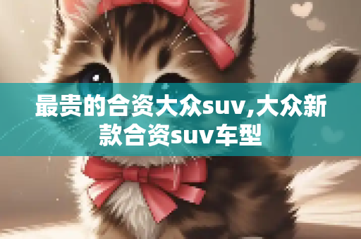 最贵的合资大众suv,大众新款合资suv车型