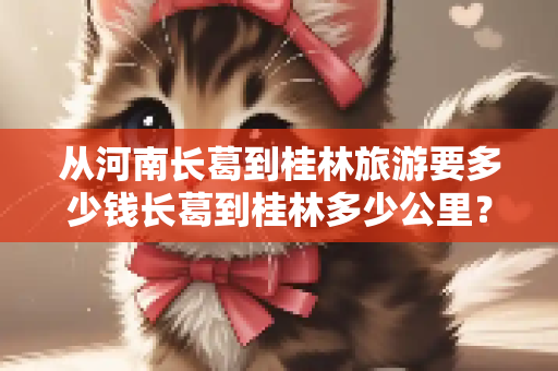 从河南长葛到桂林旅游要多少钱长葛到桂林多少公里？