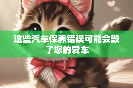 这些汽车保养错误可能会毁了您的爱车