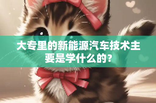 大专里的新能源汽车技术主要是学什么的？