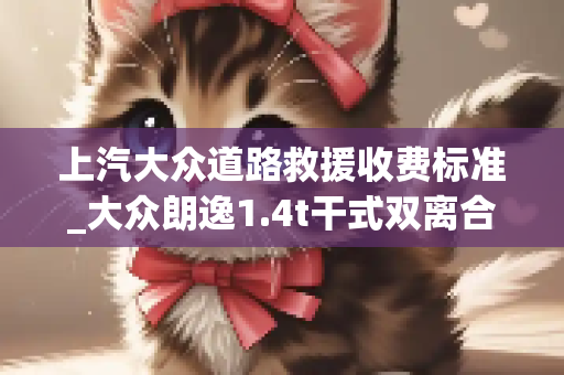 上汽大众道路救援收费标准_大众朗逸1.4t干式双离合维修费用