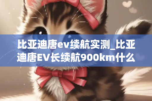 比亚迪唐ev续航实测_比亚迪唐EV长续航900km什么时候上市