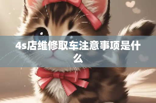 4s店维修取车注意事项是什么