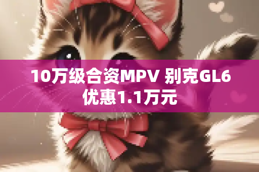 10万级合资MPV 别克GL6优惠1.1万元