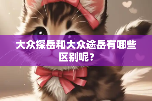 大众探岳和大众途岳有哪些区别呢？