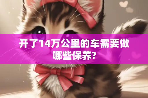开了14万公里的车需要做哪些保养?