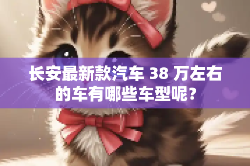 长安最新款汽车 38 万左右的车有哪些车型呢？