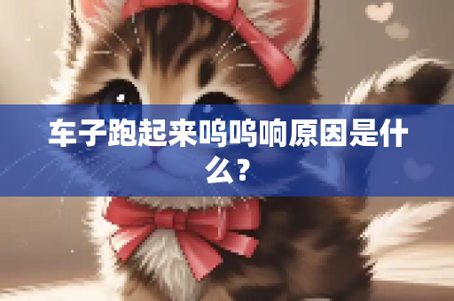 车子跑起来呜呜响原因是什么？