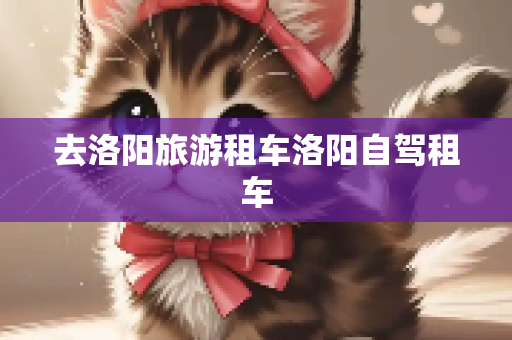 去洛阳旅游租车洛阳自驾租车