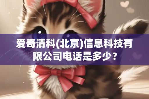 爱奇清科(北京)信息科技有限公司电话是多少？