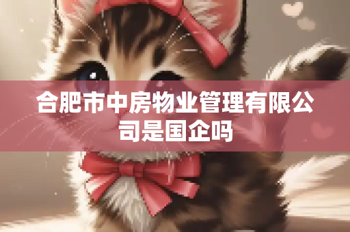 合肥市中房物业管理有限公司是国企吗