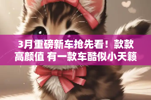 3月重磅新车抢先看！款款高颜值 有一款车酷似小天籁
