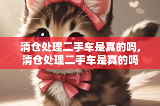 清仓处理二手车是真的吗,清仓处理二手车是真的吗