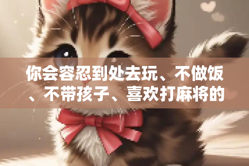 你会容忍到处去玩、不做饭、不带孩子、喜欢打麻将的自私婆婆吗？