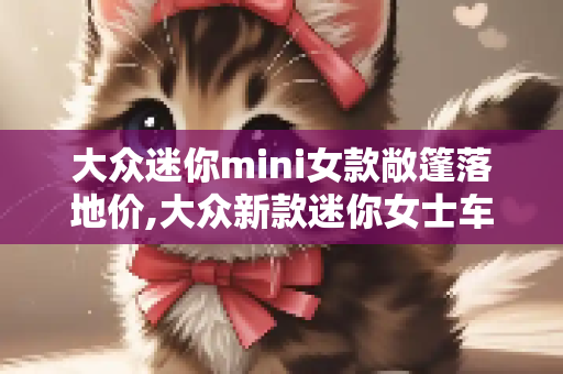 大众迷你mini女款敞篷落地价,大众新款迷你女士车型