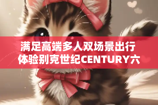 满足高端多人双场景出行 体验别克世纪CENTURY六座版