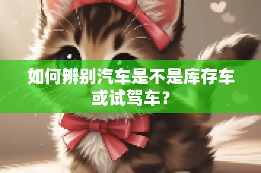 如何辨别汽车是不是库存车或试驾车？