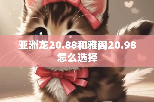 亚洲龙20.88和雅阁20.98怎么选择