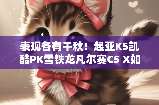 表现各有千秋！起亚K5凯酷PK雪铁龙凡尔赛C5 X如何选
