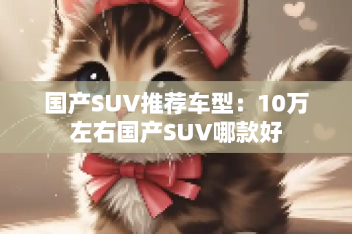 国产SUV推荐车型：10万左右国产SUV哪款好