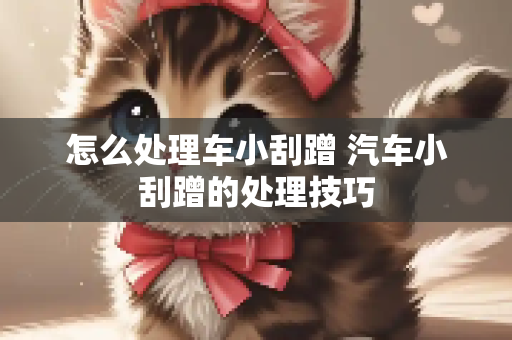 怎么处理车小刮蹭 汽车小刮蹭的处理技巧