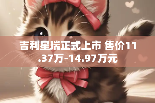 吉利星瑞正式上市 售价11.37万-14.97万元