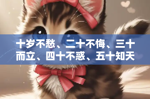 十岁不愁、二十不悔、三十而立、四十不惑、五十知天命、六十耳顺、七十古来稀