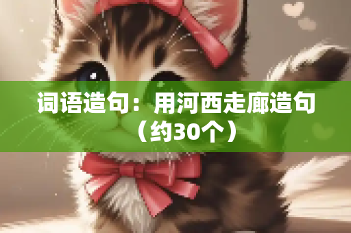 词语造句：用河西走廊造句（约30个）