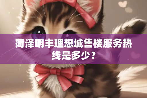 菏泽明丰理想城售楼服务热线是多少？