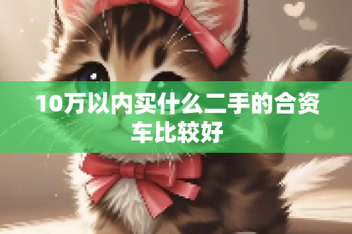 10万以内买什么二手的合资车比较好