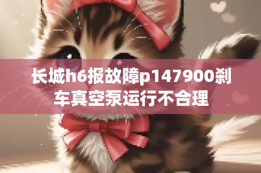 长城h6报故障p147900刹车真空泵运行不合理
