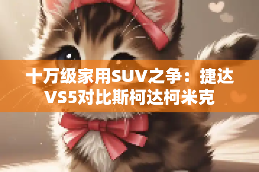 十万级家用SUV之争：捷达VS5对比斯柯达柯米克