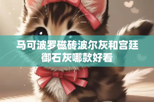 马可波罗磁砖波尔灰和宫廷御石灰哪款好看
