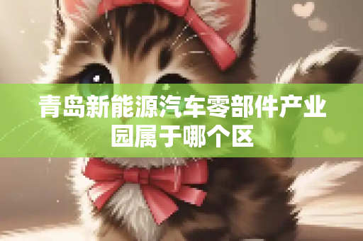 青岛新能源汽车零部件产业园属于哪个区