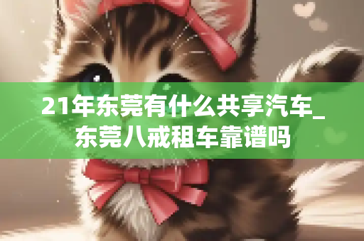21年东莞有什么共享汽车_东莞八戒租车靠谱吗