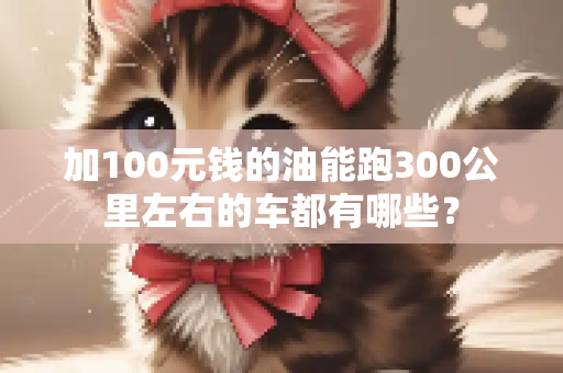加100元钱的油能跑300公里左右的车都有哪些？