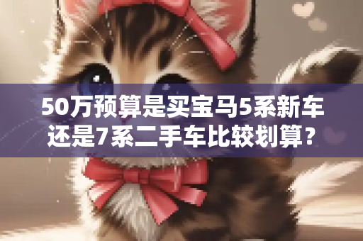 50万预算是买宝马5系新车还是7系二手车比较划算？