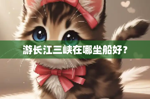 游长江三峡在哪坐船好？