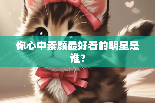 你心中素颜最好看的明星是谁？
