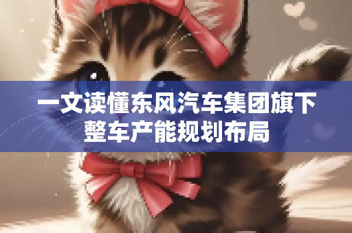 一文读懂东风汽车集团旗下整车产能规划布局