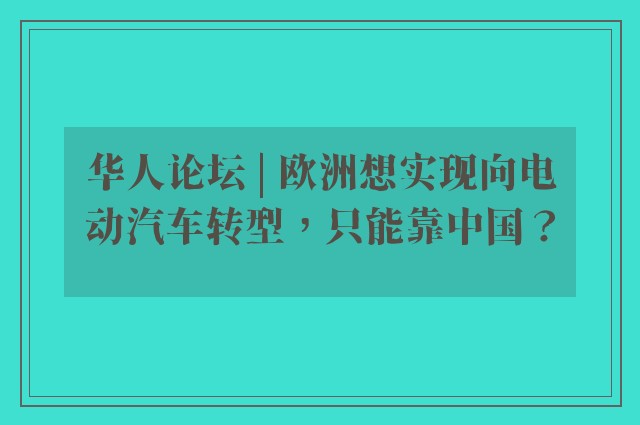 华人论坛 | 欧洲想实现向电动汽车转型，只能靠中国？