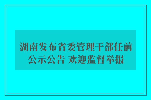 湖南发布省委管理干部任前公示公告 欢迎监督举报