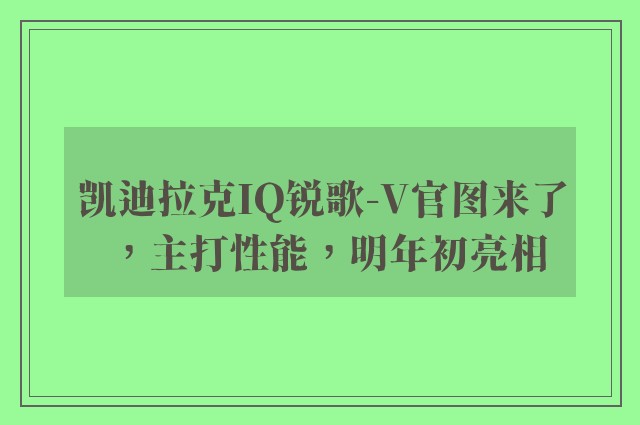 凯迪拉克IQ锐歌-V官图来了，主打性能，明年初亮相